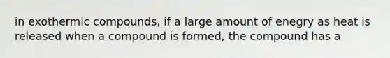 in exothermic compounds, if a large amount of enegry as heat is released when a compound is formed, the compound has a
