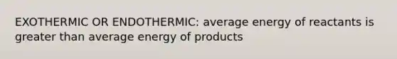 EXOTHERMIC OR ENDOTHERMIC: average energy of reactants is <a href='https://www.questionai.com/knowledge/ktgHnBD4o3-greater-than' class='anchor-knowledge'>greater than</a> average energy of products