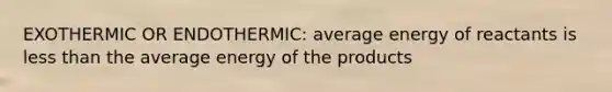 EXOTHERMIC OR ENDOTHERMIC: average energy of reactants is less than the average energy of the products