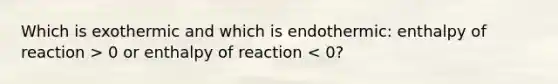 Which is exothermic and which is endothermic: enthalpy of reaction > 0 or enthalpy of reaction < 0?