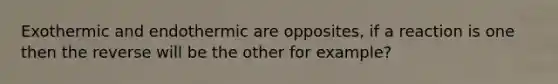 Exothermic and endothermic are opposites, if a reaction is one then the reverse will be the other for example?