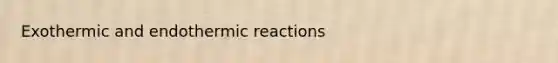 Exothermic and endothermic reactions