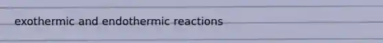 exothermic and endothermic reactions