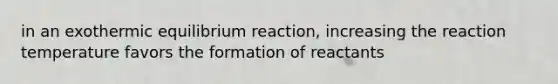 in an exothermic equilibrium reaction, increasing the reaction temperature favors the formation of reactants