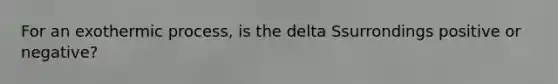 For an exothermic process, is the delta Ssurrondings positive or negative?