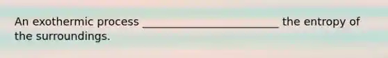 An exothermic process _________________________ the entropy of the surroundings.