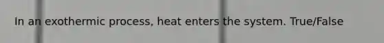 In an exothermic process, heat enters the system. True/False