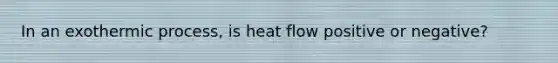 In an exothermic process, is heat flow positive or negative?