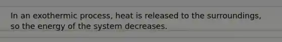 In an exothermic process, heat is released to the surroundings, so the energy of the system decreases.