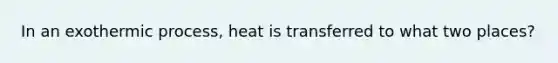 In an exothermic process, heat is transferred to what two places?