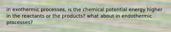 in exothermic processes, is the chemical potential energy higher in the reactants or the products? what about in endothermic processes?