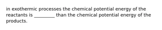 in exothermic processes the chemical potential energy of the reactants is _________ than the chemical potential energy of the products.