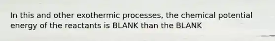 In this and other exothermic processes, the chemical potential energy of the reactants is BLANK than the BLANK