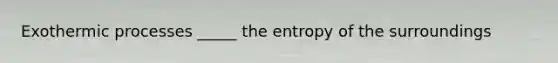 Exothermic processes _____ the entropy of the surroundings