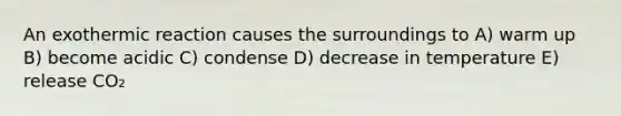 An exothermic reaction causes the surroundings to A) warm up B) become acidic C) condense D) decrease in temperature E) release CO₂