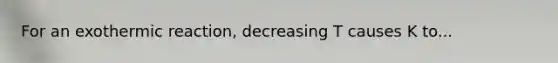 For an exothermic reaction, decreasing T causes K to...