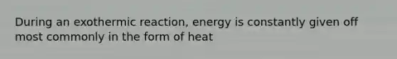 During an exothermic reaction, energy is constantly given off most commonly in the form of heat