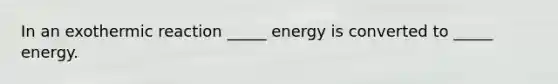 In an exothermic reaction _____ energy is converted to _____ energy.