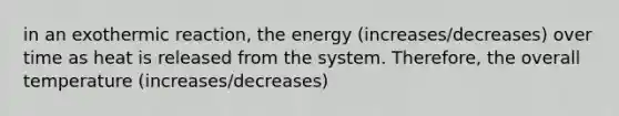 in an exothermic reaction, the energy (increases/decreases) over time as heat is released from the system. Therefore, the overall temperature (increases/decreases)