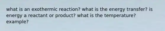 what is an exothermic reaction? what is the energy transfer? is energy a reactant or product? what is the temperature? example?