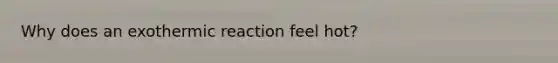 Why does an exothermic reaction feel hot?