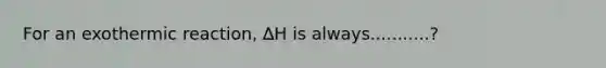 For an exothermic reaction, ∆H is always...........?