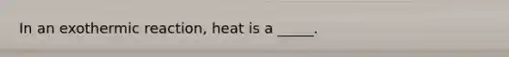 In an exothermic reaction, heat is a _____.