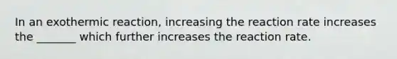 In an exothermic reaction, increasing the reaction rate increases the _______ which further increases the reaction rate.