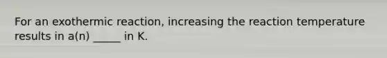 For an exothermic reaction, increasing the reaction temperature results in a(n) _____ in K.