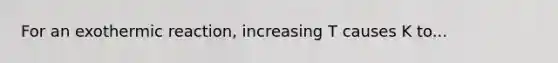 For an exothermic reaction, increasing T causes K to...