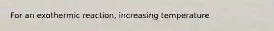 For an exothermic reaction, increasing temperature