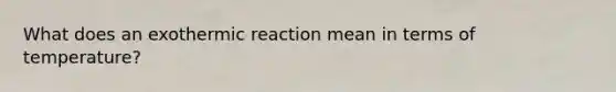 What does an exothermic reaction mean in terms of temperature?