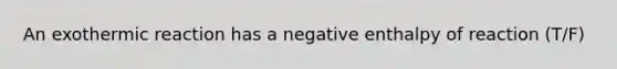 An exothermic reaction has a negative enthalpy of reaction (T/F)