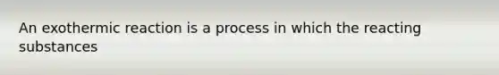 An exothermic reaction is a process in which the reacting substances