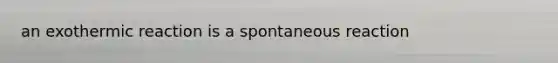 an exothermic reaction is a spontaneous reaction