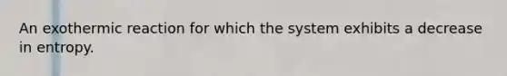 An exothermic reaction for which the system exhibits a decrease in entropy.