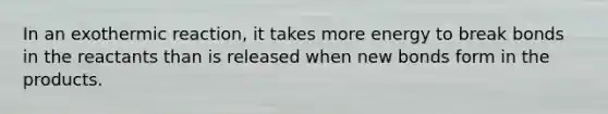 In an exothermic reaction, it takes more energy to break bonds in the reactants than is released when new bonds form in the products.