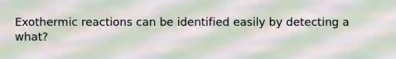 Exothermic reactions can be identified easily by detecting a what?