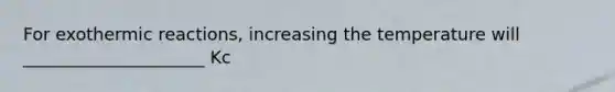 For exothermic reactions, increasing the temperature will _____________________ Kc