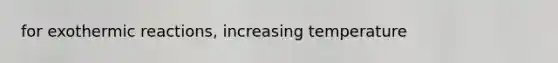 for exothermic reactions, increasing temperature