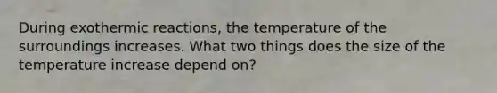 During exothermic reactions, the temperature of the surroundings increases. What two things does the size of the temperature increase depend on?