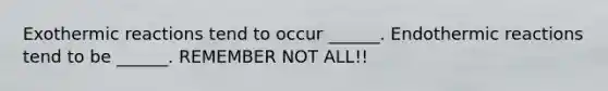 Exothermic reactions tend to occur ______. Endothermic reactions tend to be ______. REMEMBER NOT ALL!!