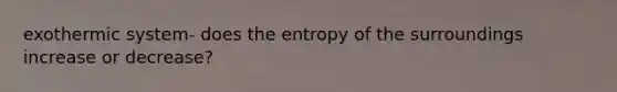 exothermic system- does the entropy of the surroundings increase or decrease?