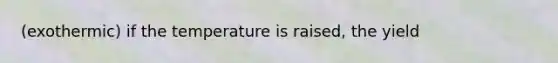 (exothermic) if the temperature is raised, the yield