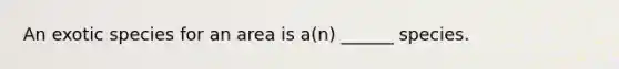 An exotic species for an area is a(n) ______ species.