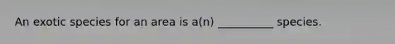 An exotic species for an area is a(n) __________ species.