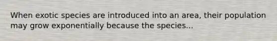 When exotic species are introduced into an area, their population may grow exponentially because the species...