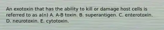 An exotoxin that has the ability to kill or damage host cells is referred to as a(n) A. A-B toxin. B. superantigen. C. enterotoxin. D. neurotoxin. E. cytotoxin.