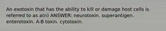 An exotoxin that has the ability to kill or damage host cells is referred to as a(n) ANSWER: neurotoxin. superantigen. enterotoxin. A-B toxin. cytotoxin.