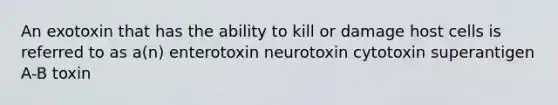 An exotoxin that has the ability to kill or damage host cells is referred to as a(n) enterotoxin neurotoxin cytotoxin superantigen A-B toxin